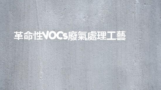 革命性VOCs廢氣處理工藝：價格低廉，效果驚人！